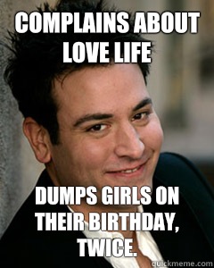 complains about love life Dumps girls on their birthday, twice. - complains about love life Dumps girls on their birthday, twice.  Ted Mosby