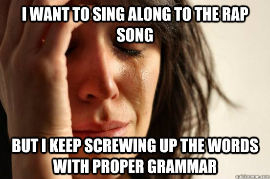 I want to sing along to the rap song But I keep screwing up the words with proper grammar  First World Problems