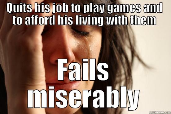 QUITS HIS JOB TO PLAY GAMES AND TO AFFORD HIS LIVING WITH THEM FAILS MISERABLY First World Problems