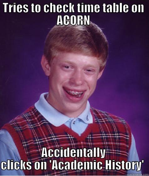 TRIES TO CHECK TIME TABLE ON ACORN ACCIDENTALLY CLICKS ON 'ACADEMIC HISTORY'  Bad Luck Brian