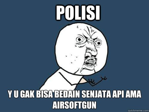 polisi y u gak bisa bedain senjata api ama airsoftgun  Y U No