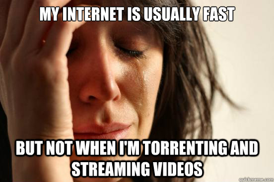 My internet is usually fast but not when i'm torrenting and streaming videos  First World Problems