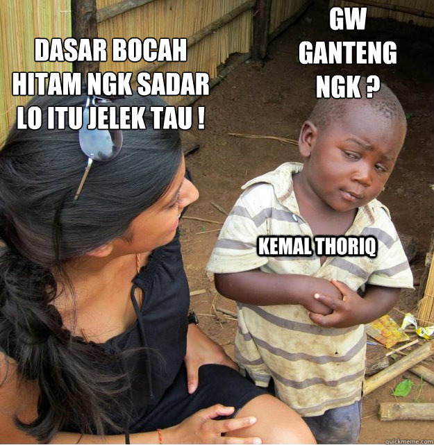 gw ganteng
ngk ? Dasar Bocah
Hitam Ngk sadar
Lo Itu Jelek Tau ! Kemal Thoriq  Skeptical Third World Kid