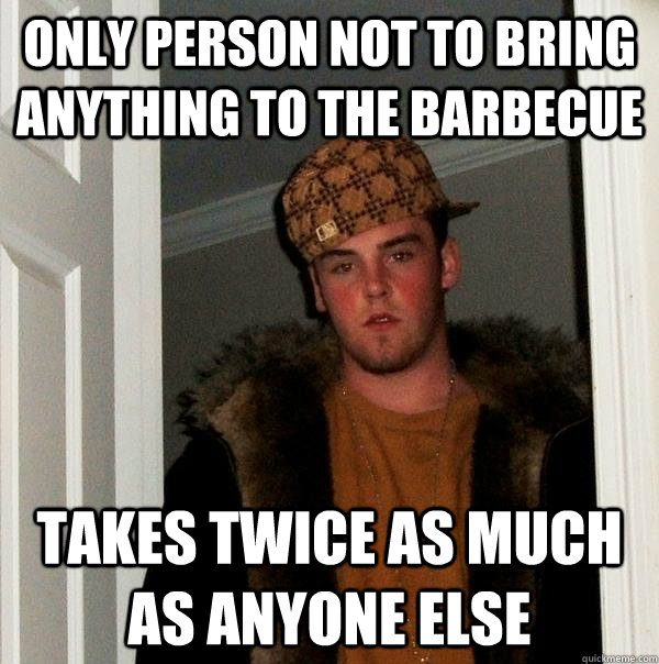 Only person not to bring anything to the Barbecue Takes twice as much as anyone else  Scumbag Steve