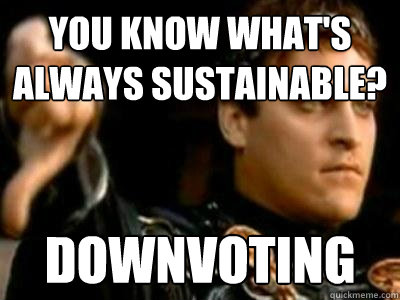 you know what's always sustainable? Downvoting  Downvoting Roman