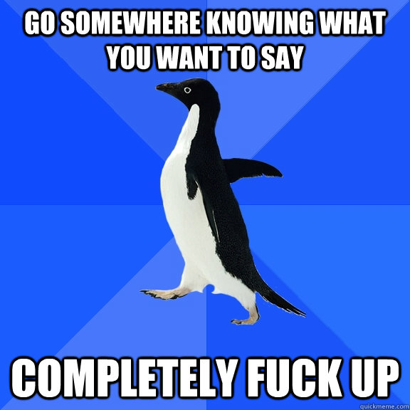 GO SOMEWHERE KNOWING WHAT YOU WANT TO SAY COMPLETELY FUCK UP  Socially Awkward Penguin