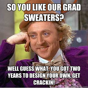 So you like our grad sweaters? well guess what, you got two years to design your own, get crackin!  Condescending Wonka