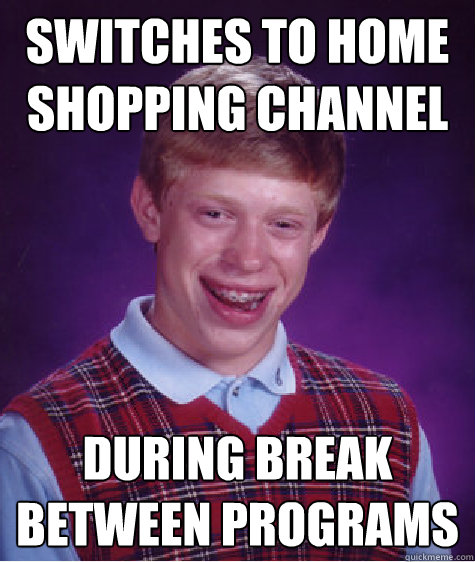 switches to home shopping channel during break between programs  Bad Luck Brian