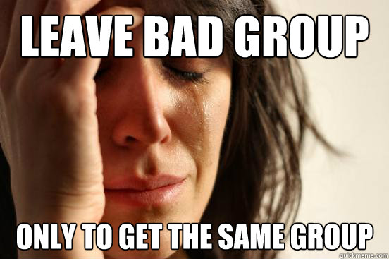 Leave bad group and reque Only to get the same group  First World Problems
