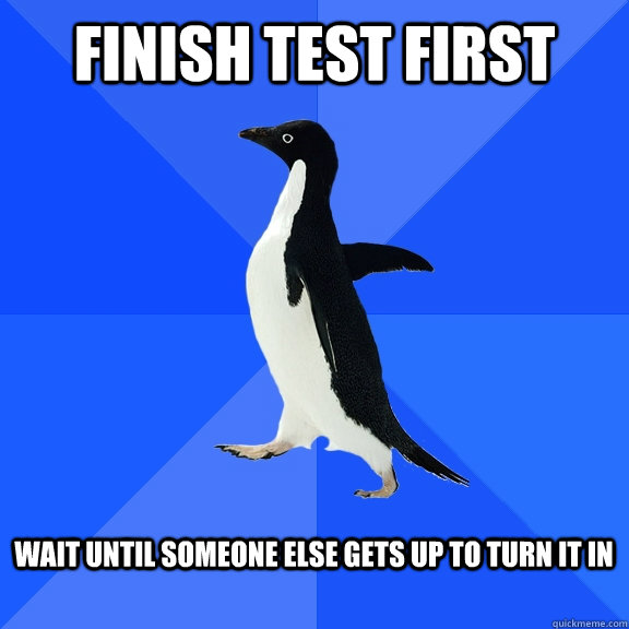 Finish test first   Wait until someone else gets up to turn it in   Socially Awkward Penguin
