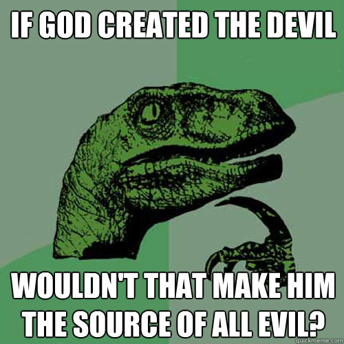 If god created the devil wouldn't that make him the source of all evil? - If god created the devil wouldn't that make him the source of all evil?  Philosoraptor