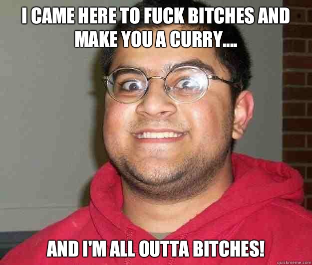 I came here to fuck bitches and make you a curry.... and I'm all outta bitches!  Nerdy indian boy