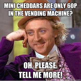 Mini cheddars are only 60p in the vending machine?
 Oh, Please.
tell me more! - Mini cheddars are only 60p in the vending machine?
 Oh, Please.
tell me more!  Creepy Wonka