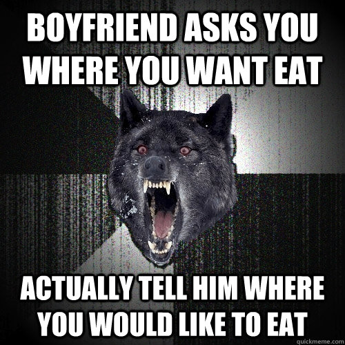 Boyfriend asks you where you want eat Actually tell him where you would like to eat  Insanity Wolf