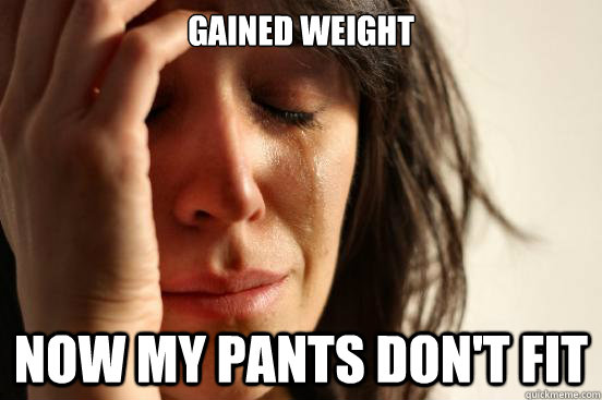 Gained weight Now my pants don't fit  First World Problems