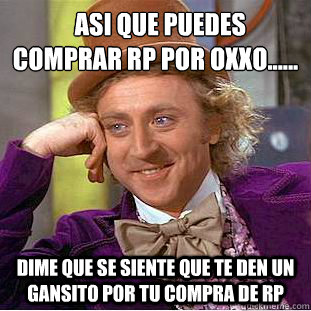   ¿Asi que puedes comprar rp por oxxo...... Dime que se siente que te den un gansito por tu compra de rp  Condescending Wonka
