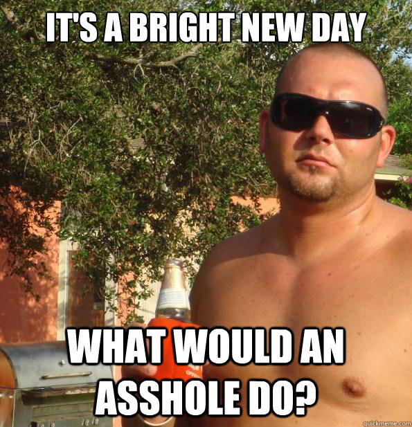 It's a bright new day what would an asshole do?  