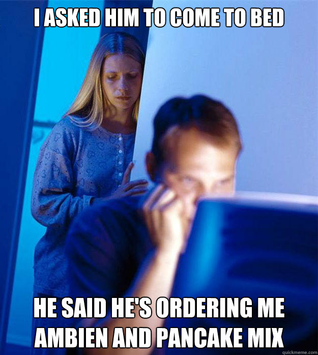 I asked him to come to bed He said he's ordering me Ambien and pancake mix  Redditors Wife