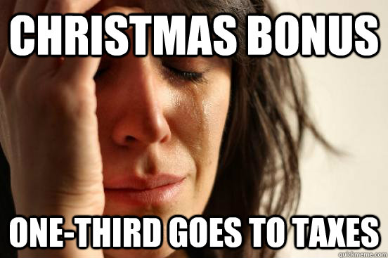 christmas bonus one-third goes to taxes  First World Problems