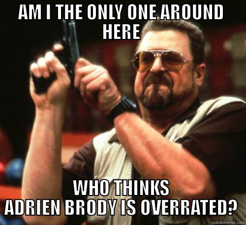 AM I THE ONLY ONE AROUND HERE WHO THINKS ADRIEN BRODY IS OVERRATED? Am I The Only One Around Here