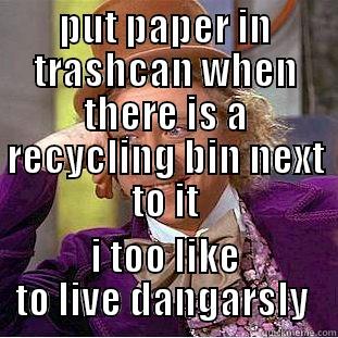 PUT PAPER IN TRASHCAN WHEN THERE IS A RECYCLING BIN NEXT TO IT I TOO LIKE TO LIVE DANGEROUSLY  Condescending Wonka