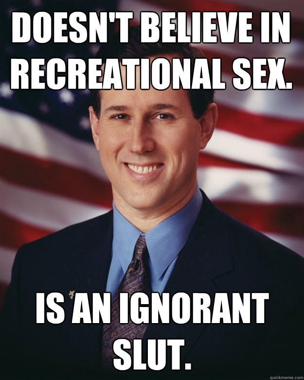Doesn't believe in recreational sex. Is an ignorant slut.  Rick Santorum