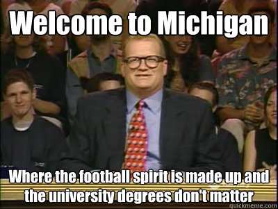 Welcome to Michigan Where the football spirit is made up and the university degrees don't matter - Welcome to Michigan Where the football spirit is made up and the university degrees don't matter  Its time to play drew carey