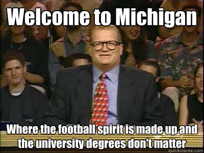 Welcome to Michigan Where the football spirit is made up and the university degrees don't matter  Its time to play drew carey