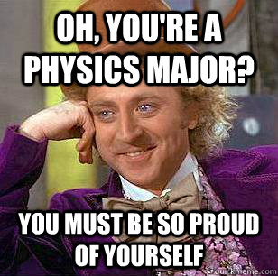 Oh, You're a physics major? You must be so proud of yourself  Condescending Wonka