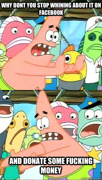 Why dont you stop whining about it on Facebook and donate some fucking money  Patrick star valentines day reversal