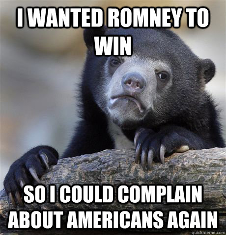 I wanted romney to win so I could complain about americans again - I wanted romney to win so I could complain about americans again  Confession Bear