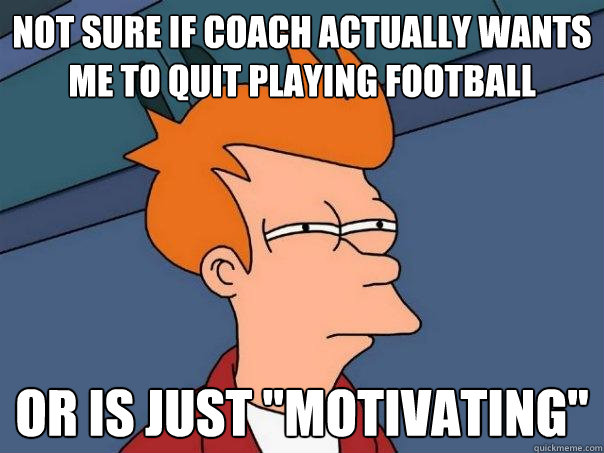 not sure if coach actually wants me to quit playing football or is just 