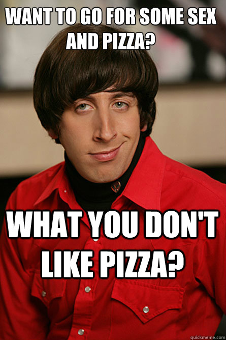 Want to go for some sex and pizza? What you don't like pizza? - Want to go for some sex and pizza? What you don't like pizza?  Pickup Line Scientist