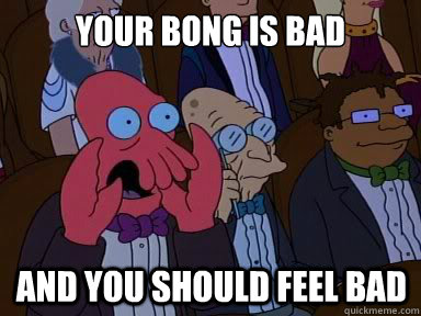 your bong is bad And you should feel bad - your bong is bad And you should feel bad  X is bad and you should feel bad