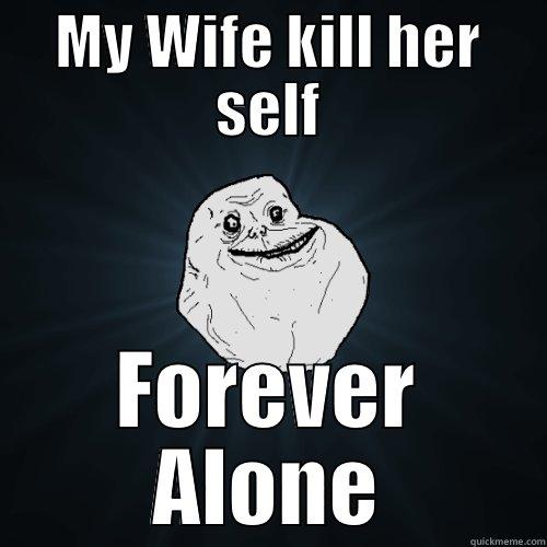 MY WIFE KILL HER SELF FOREVER ALONE Forever Alone