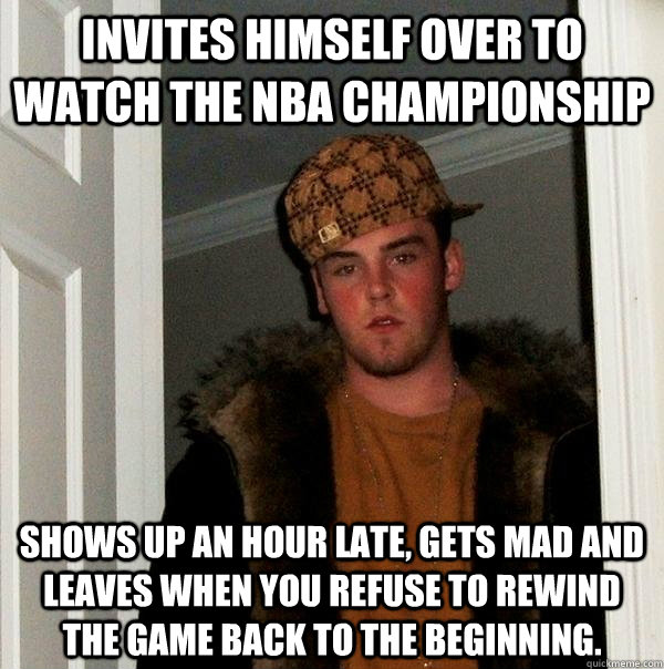 Invites himself over to watch the NBA Championship Shows up an hour late, gets mad and leaves when you refuse to rewind the game back to the beginning. - Invites himself over to watch the NBA Championship Shows up an hour late, gets mad and leaves when you refuse to rewind the game back to the beginning.  Scumbag Steve