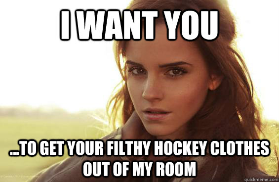 I want you ...to get your filthy hockey clothes out of my room - I want you ...to get your filthy hockey clothes out of my room  Emma Watson Tease