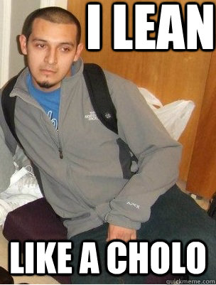 I lean Like a Cholo  lean like a cholo