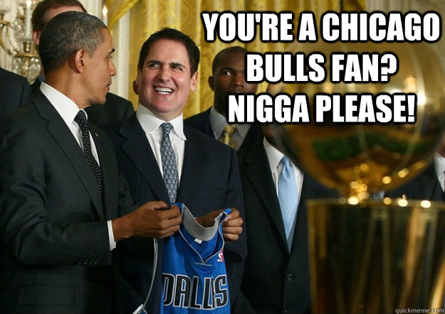 You're a Chicago Bulls fan?  Nigga please!  - You're a Chicago Bulls fan?  Nigga please!   Cuban and Obama