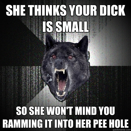 She Thinks Your Dick Is Small So she won't mind you ramming it into her pee hole  Insanity Wolf