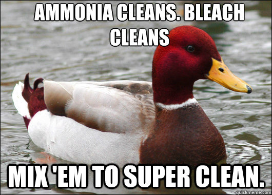 Ammonia Cleans. Bleach Cleans Mix 'em to super clean. - Ammonia Cleans. Bleach Cleans Mix 'em to super clean.  Malicious Advice Mallard
