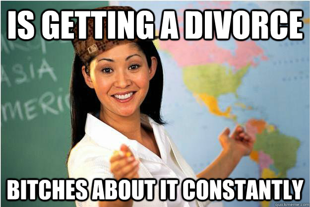 is getting a divorce  bitches about it constantly  Scumbag Teacher