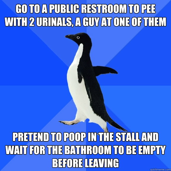 Go to a public restroom to pee with 2 urinals, a guy at one of them Pretend to poop in the stall and wait for the bathroom to be empty before leaving  Socially Awkward Penguin