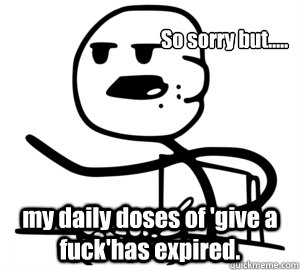 So sorry but..... my daily doses of 'give a fuck'has expired.  Give a fuck
