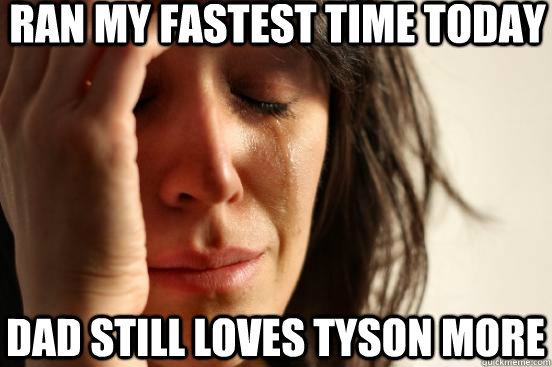 ran my fastest time today dad still loves tyson more  First World Problems