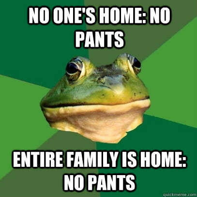 No one's home: No pants entire family is home: no pants  Foul Bachelor Frog