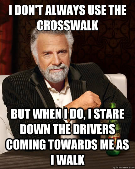 I don't always use the crosswalk But when i do, i stare down the drivers coming towards me as i walk  The Most Interesting Man In The World