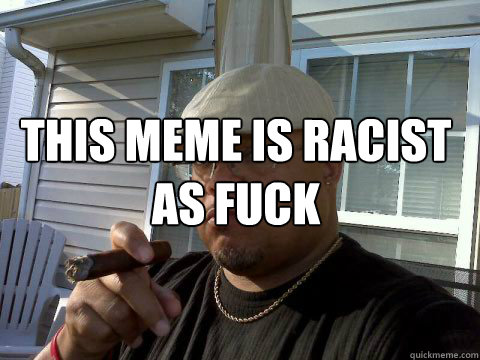This meme is racist as fuck      Ghetto Good Guy Greg