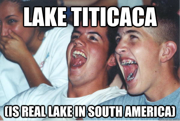 lake titicaca (is real lake in South America)  Immature High Schoolers