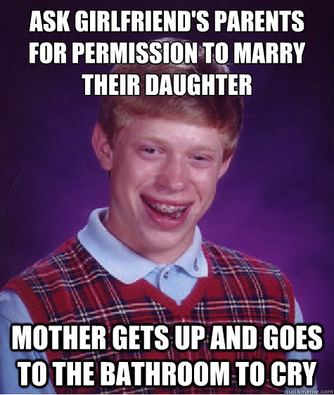 Ask girlfriend's parents for permission to marry their daughter mother gets up and goes to the bathroom to cry - Ask girlfriend's parents for permission to marry their daughter mother gets up and goes to the bathroom to cry  Bad Luck Brian